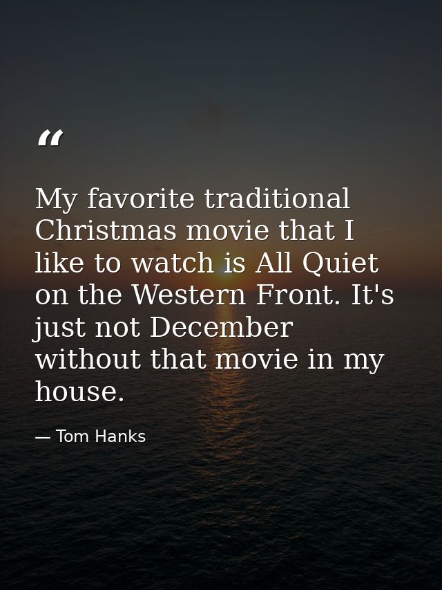 My favorite traditional Christmas movie that I like to watch is All Quiet on the Western Front. It's just not December w — Tom Hanks
