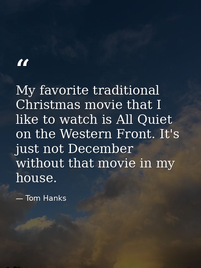 My favorite traditional Christmas movie that I like to watch is All Quiet on the Western Front. It's just not December w — Tom Hanks