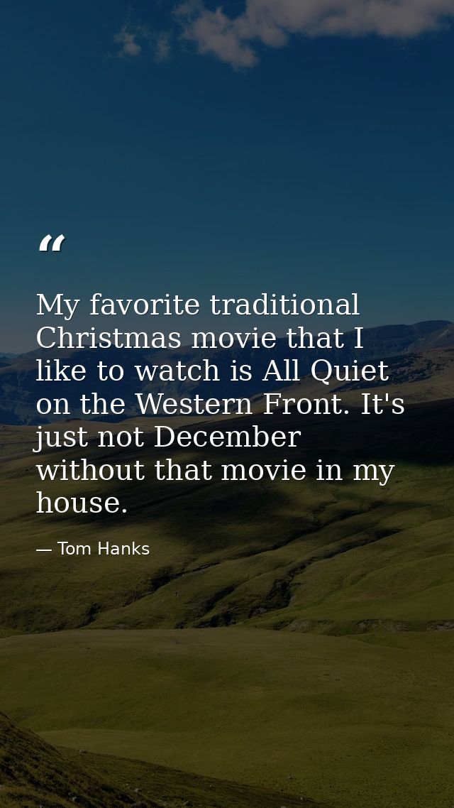 My favorite traditional Christmas movie that I like to watch is All Quiet on the Western Front. It's just not December w — Tom Hanks