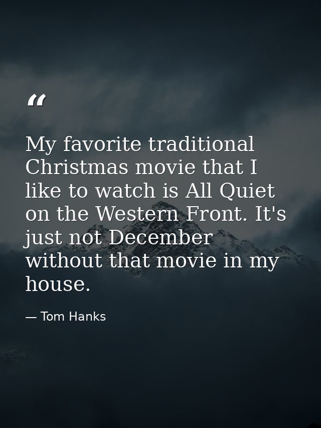 My favorite traditional Christmas movie that I like to watch is All Quiet on the Western Front. It's just not December w — Tom Hanks