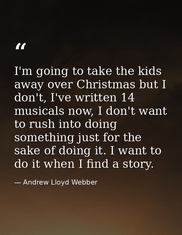 I'm going to take the kids away over Christmas but I don't, I've written 14 musicals now, I don't want to rush into doin — Andrew Lloyd Webber