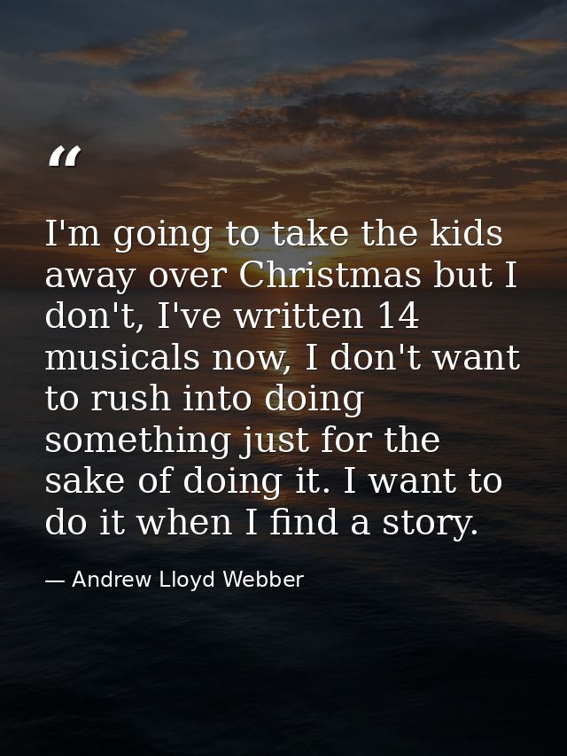 I'm going to take the kids away over Christmas but I don't, I've written 14 musicals now, I don't want to rush into doin — Andrew Lloyd Webber