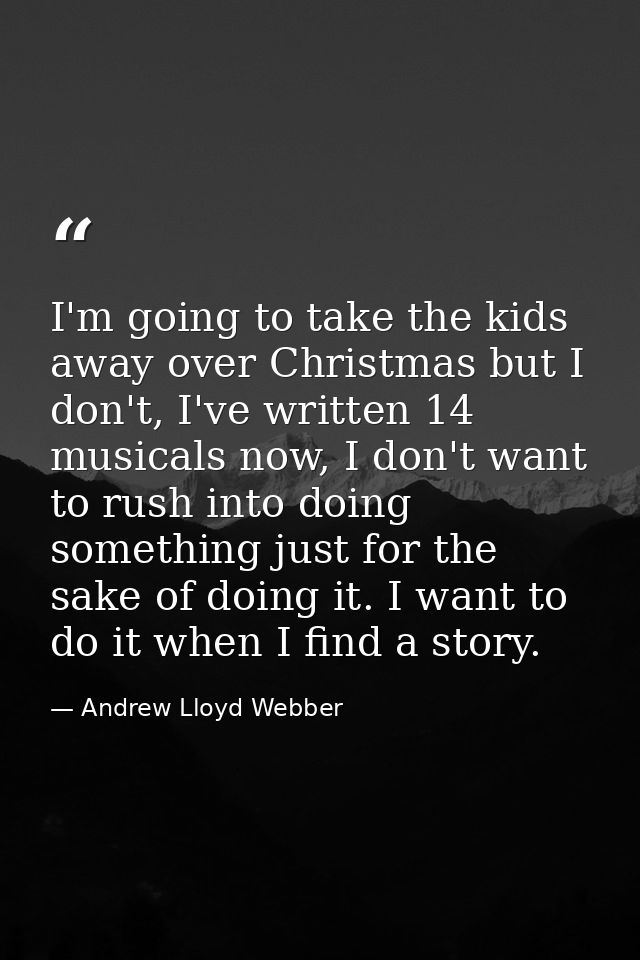 I'm going to take the kids away over Christmas but I don't, I've written 14 musicals now, I don't want to rush into doin — Andrew Lloyd Webber