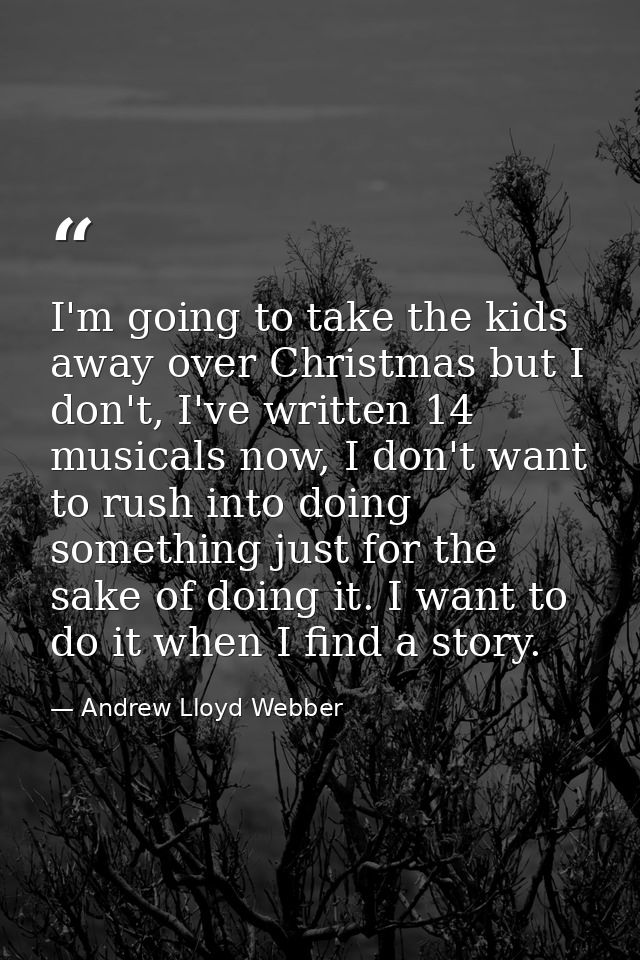 I'm going to take the kids away over Christmas but I don't, I've written 14 musicals now, I don't want to rush into doin — Andrew Lloyd Webber