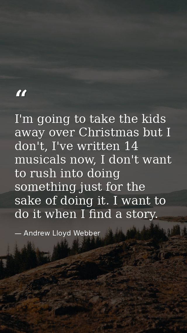 I'm going to take the kids away over Christmas but I don't, I've written 14 musicals now, I don't want to rush into doin — Andrew Lloyd Webber