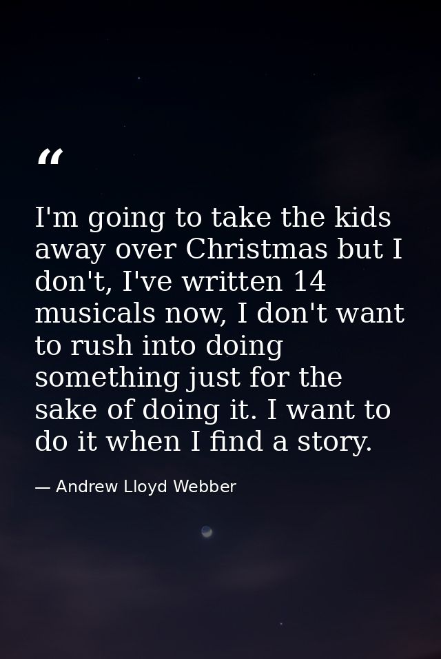 I'm going to take the kids away over Christmas but I don't, I've written 14 musicals now, I don't want to rush into doin — Andrew Lloyd Webber