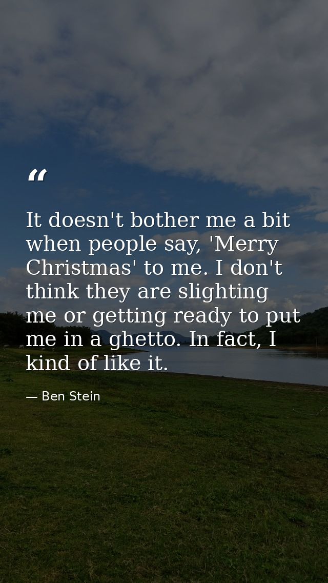 It doesn't bother me a bit when people say, 'Merry Christmas' to me. I don't think they are slighting me or getting read — Ben Stein