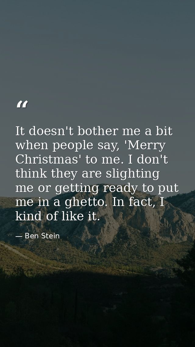 It doesn't bother me a bit when people say, 'Merry Christmas' to me. I don't think they are slighting me or getting read — Ben Stein