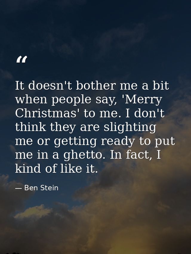 It doesn't bother me a bit when people say, 'Merry Christmas' to me. I don't think they are slighting me or getting read — Ben Stein