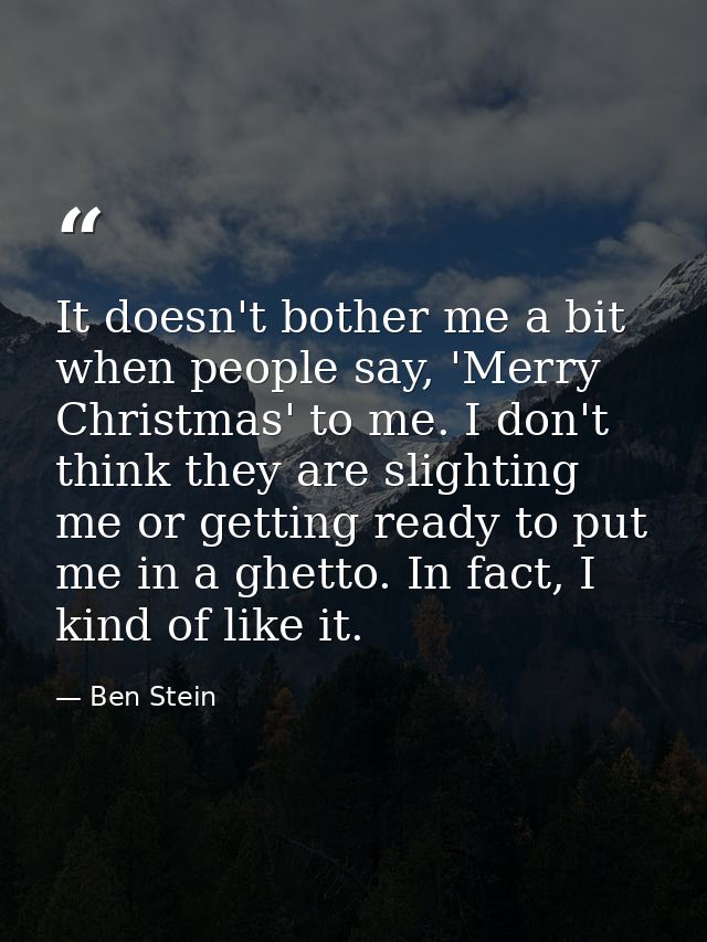 It doesn't bother me a bit when people say, 'Merry Christmas' to me. I don't think they are slighting me or getting read — Ben Stein
