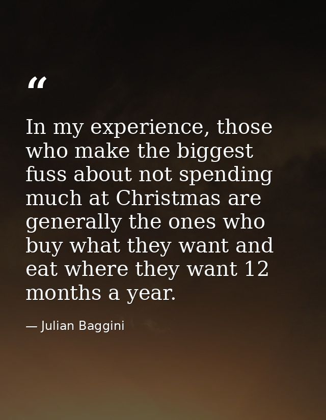 In my experience, those who make the biggest fuss about not spending much at Christmas are generally the ones who buy wh — Julian Baggini