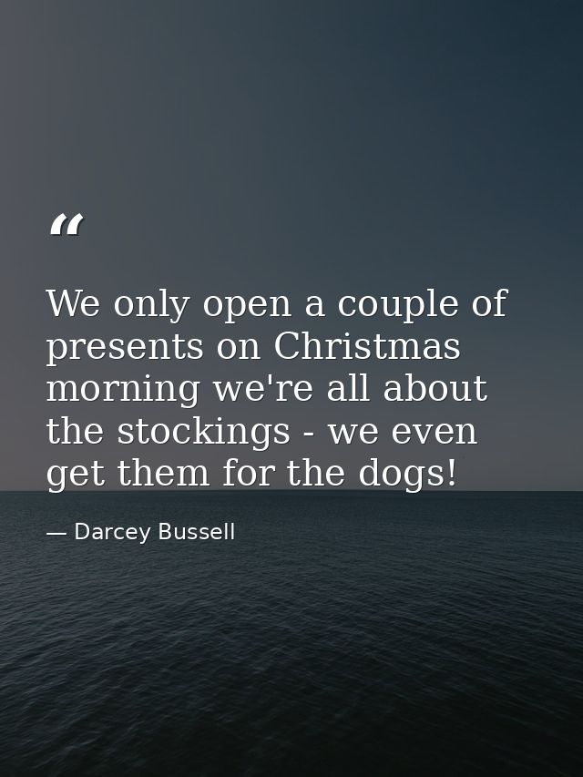 We only open a couple of presents on Christmas morning we're all about the stockings - we even get them for the dogs! — Darcey Bussell