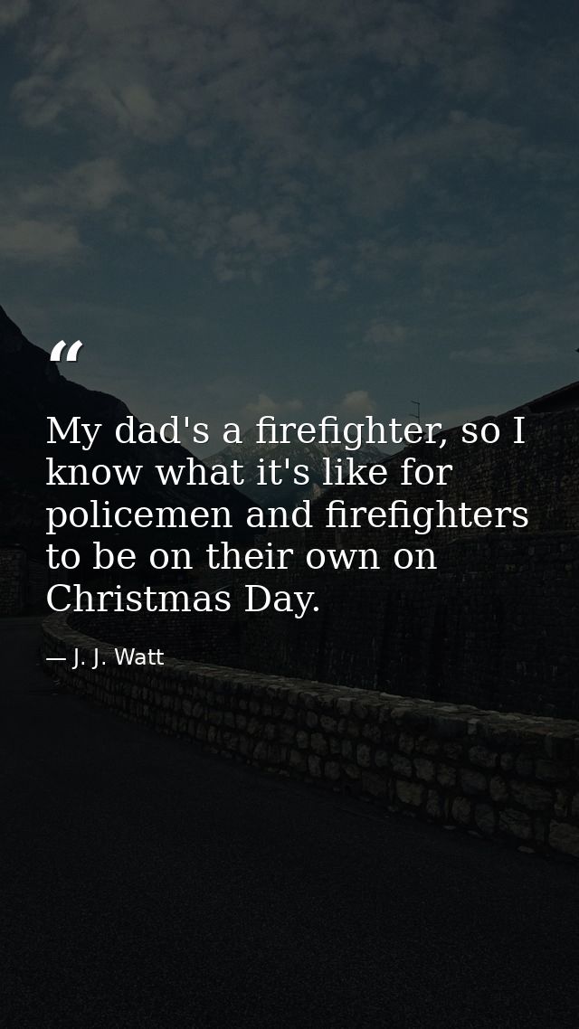My dad's a firefighter, so I know what it's like for policemen and firefighters to be on their own on Christmas Day. — J. J. Watt