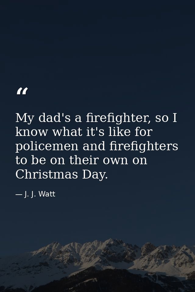 My dad's a firefighter, so I know what it's like for policemen and firefighters to be on their own on Christmas Day. — J. J. Watt