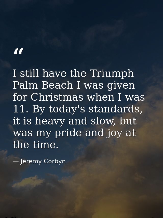 I still have the Triumph Palm Beach I was given for Christmas when I was 11. By today's standards, it is heavy and slow, — Jeremy Corbyn