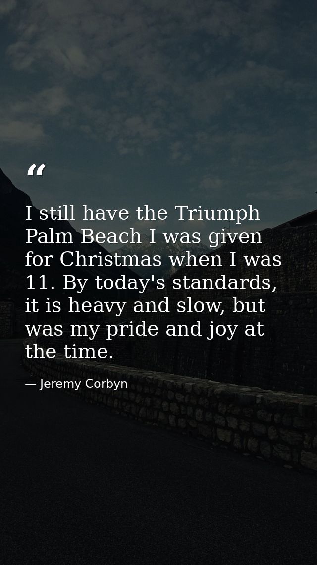 I still have the Triumph Palm Beach I was given for Christmas when I was 11. By today's standards, it is heavy and slow, — Jeremy Corbyn