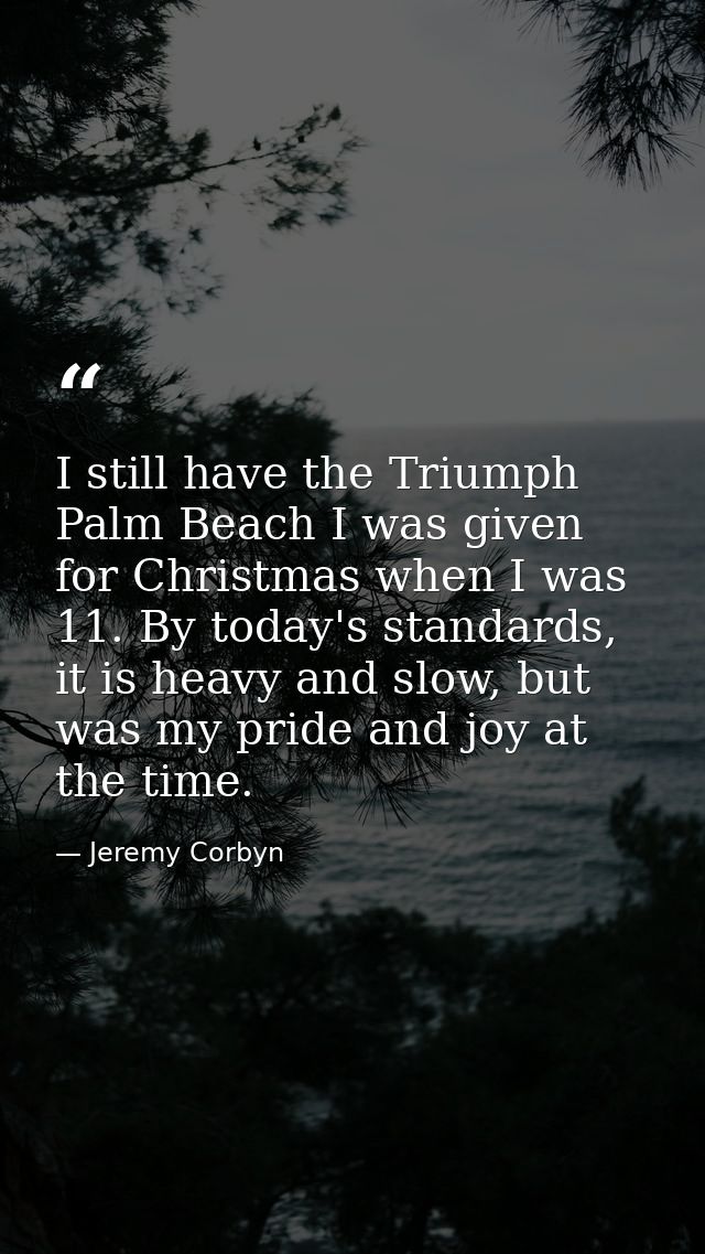 I still have the Triumph Palm Beach I was given for Christmas when I was 11. By today's standards, it is heavy and slow, — Jeremy Corbyn
