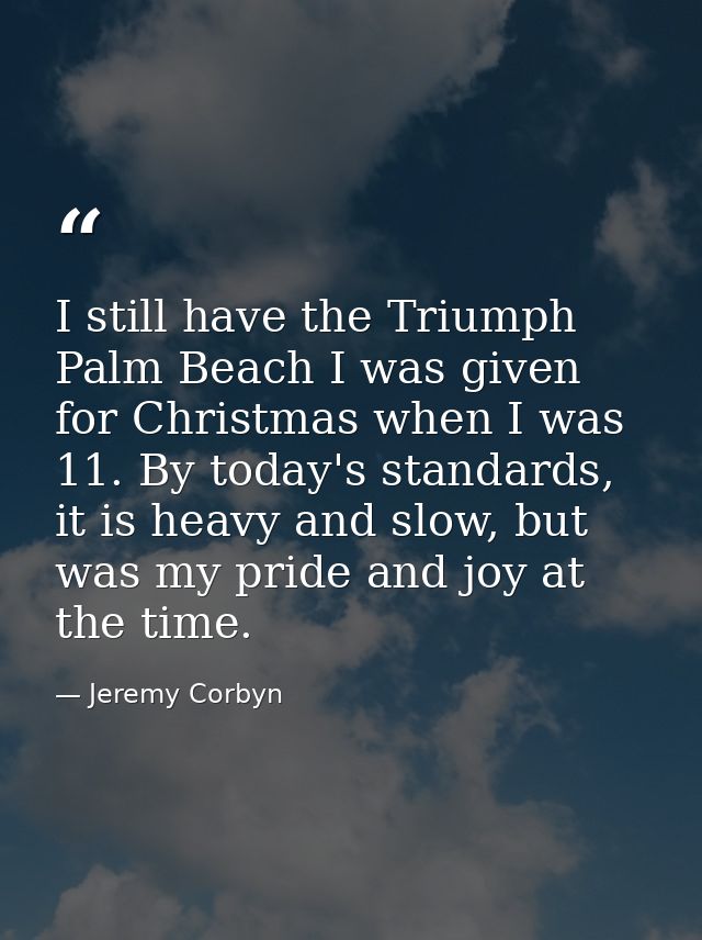 I still have the Triumph Palm Beach I was given for Christmas when I was 11. By today's standards, it is heavy and slow, — Jeremy Corbyn