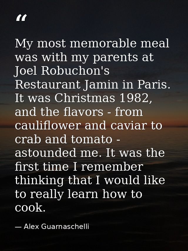 My most memorable meal was with my parents at Joel Robuchon's Restaurant Jamin in Paris. It was Christmas 1982, and the  — Alex Guarnaschelli