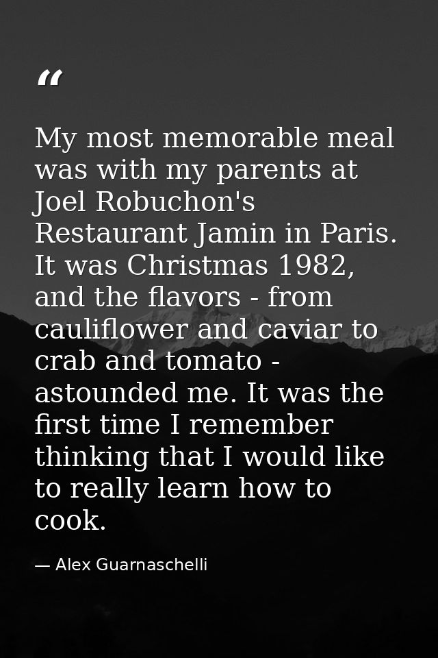 My most memorable meal was with my parents at Joel Robuchon's Restaurant Jamin in Paris. It was Christmas 1982, and the  — Alex Guarnaschelli