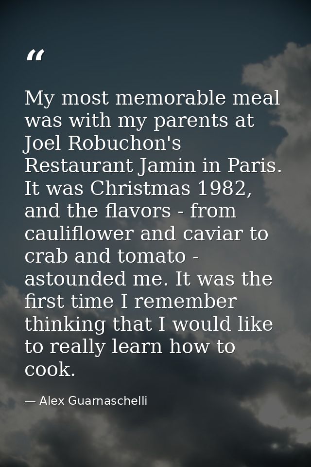 My most memorable meal was with my parents at Joel Robuchon's Restaurant Jamin in Paris. It was Christmas 1982, and the  — Alex Guarnaschelli