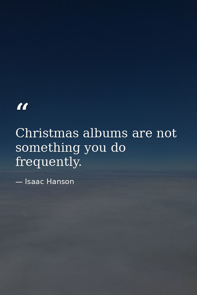 Christmas albums are not something you do frequently. — Isaac Hanson
