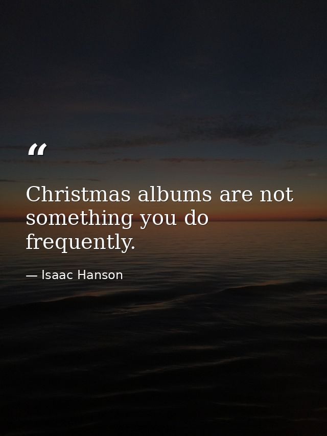 Christmas albums are not something you do frequently. — Isaac Hanson