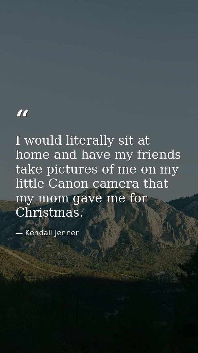 I would literally sit at home and have my friends take pictures of me on my little Canon camera that my mom gave me for  — Kendall Jenner