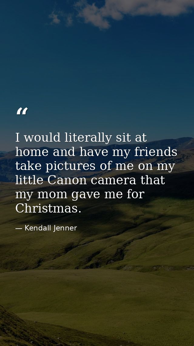 I would literally sit at home and have my friends take pictures of me on my little Canon camera that my mom gave me for  — Kendall Jenner