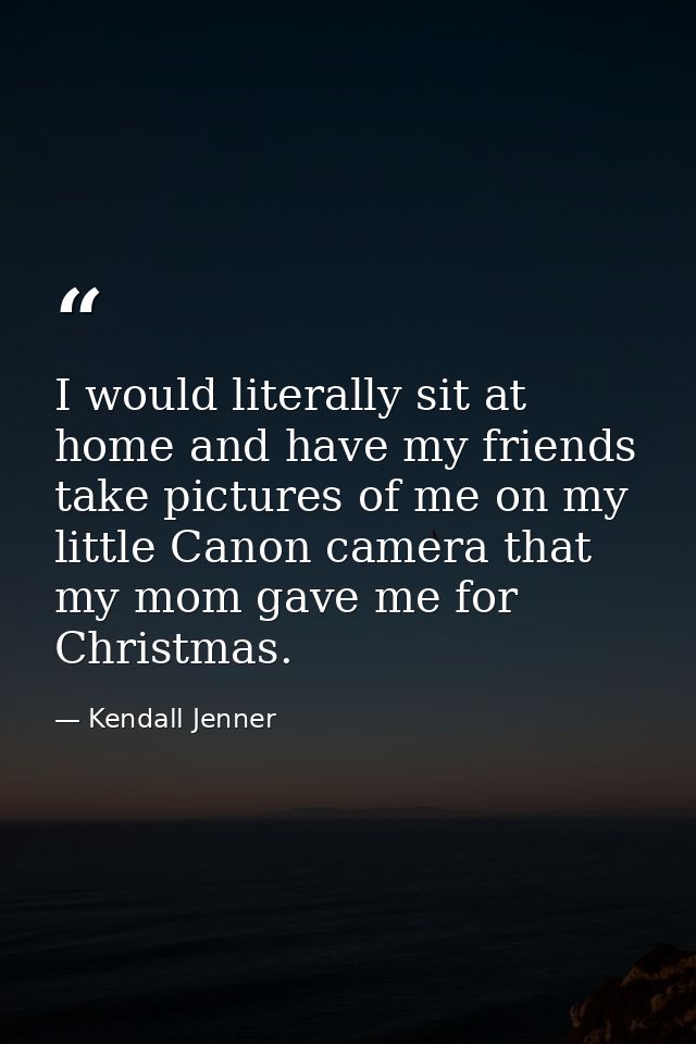 I would literally sit at home and have my friends take pictures of me on my little Canon camera that my mom gave me for  — Kendall Jenner