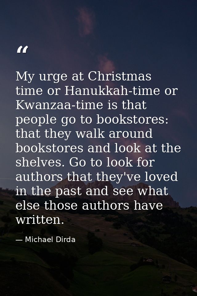 My urge at Christmas time or Hanukkah-time or Kwanzaa-time is that people go to bookstores: that they walk around bookst — Michael Dirda