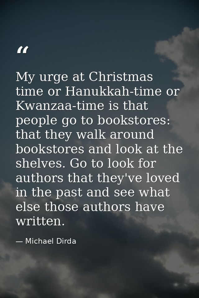 My urge at Christmas time or Hanukkah-time or Kwanzaa-time is that people go to bookstores: that they walk around bookst — Michael Dirda