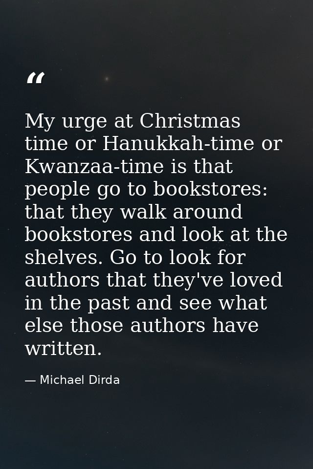 My urge at Christmas time or Hanukkah-time or Kwanzaa-time is that people go to bookstores: that they walk around bookst — Michael Dirda