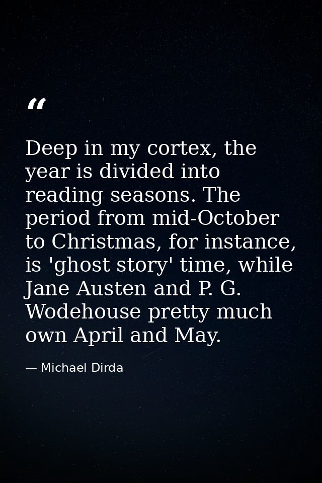 Deep in my cortex, the year is divided into reading seasons. The period from mid-October to Christmas, for instance, is  — Michael Dirda