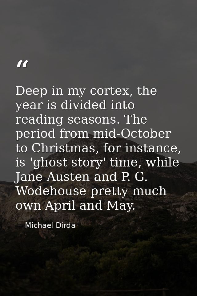 Deep in my cortex, the year is divided into reading seasons. The period from mid-October to Christmas, for instance, is  — Michael Dirda
