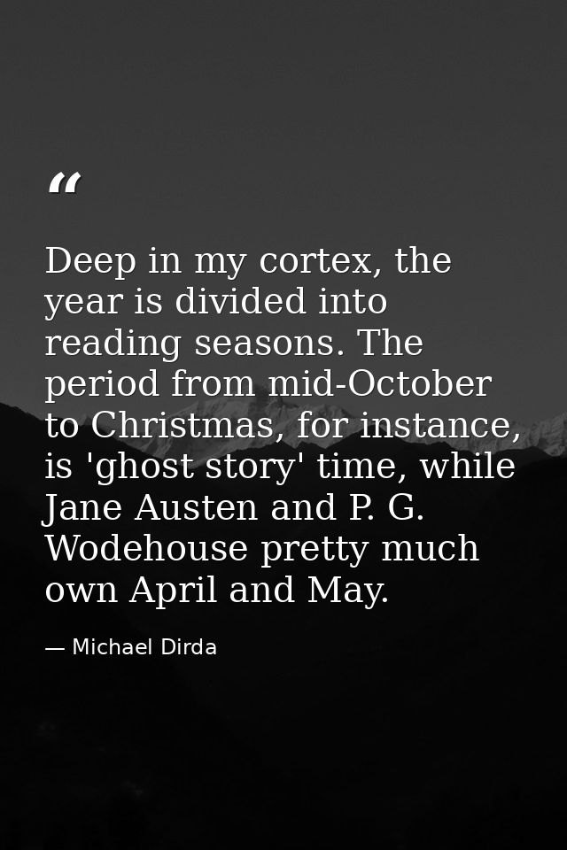 Deep in my cortex, the year is divided into reading seasons. The period from mid-October to Christmas, for instance, is  — Michael Dirda