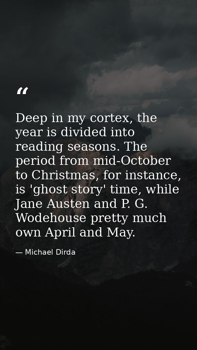 Deep in my cortex, the year is divided into reading seasons. The period from mid-October to Christmas, for instance, is  — Michael Dirda