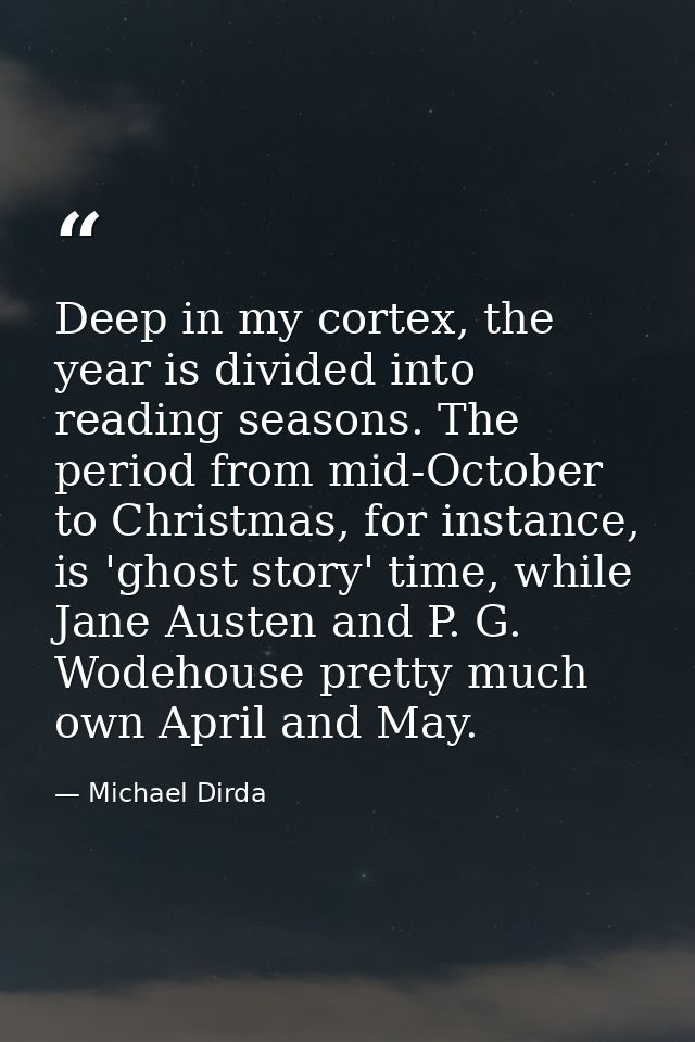 Deep in my cortex, the year is divided into reading seasons. The period from mid-October to Christmas, for instance, is  — Michael Dirda