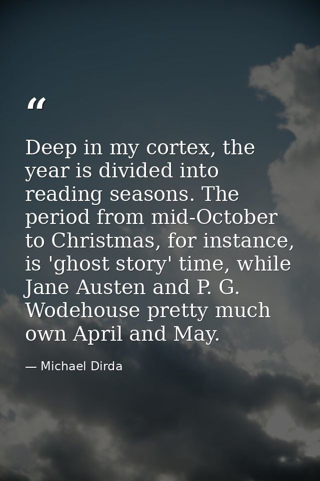 Deep in my cortex, the year is divided into reading seasons. The period from mid-October to Christmas, for instance, is  — Michael Dirda