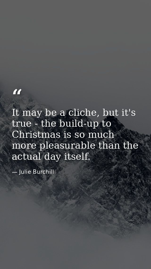 It may be a cliche, but it's true - the build-up to Christmas is so much more pleasurable than the actual day itself. — Julie Burchill