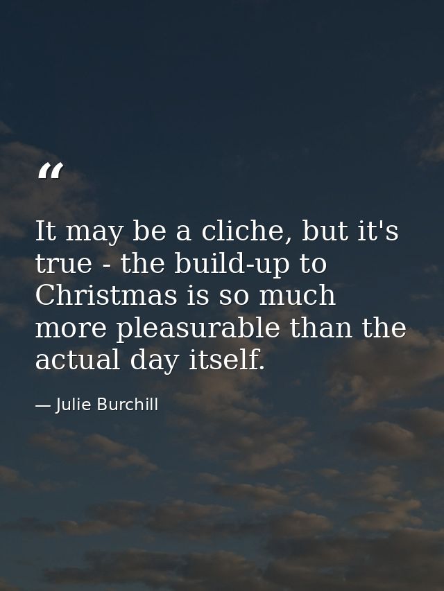 It may be a cliche, but it's true - the build-up to Christmas is so much more pleasurable than the actual day itself. — Julie Burchill