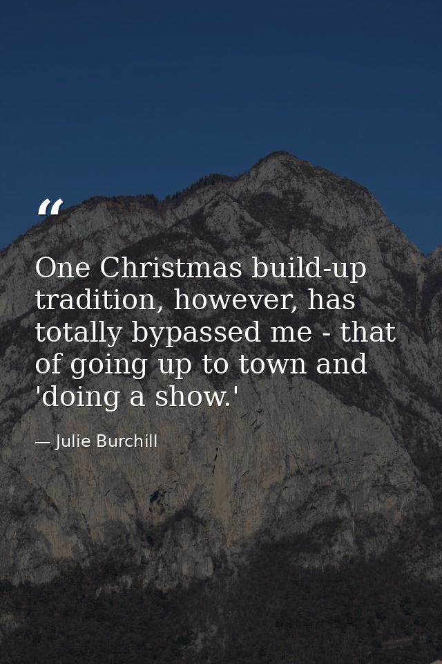 One Christmas build-up tradition, however, has totally bypassed me - that of going up to town and 'doing a show.' — Julie Burchill