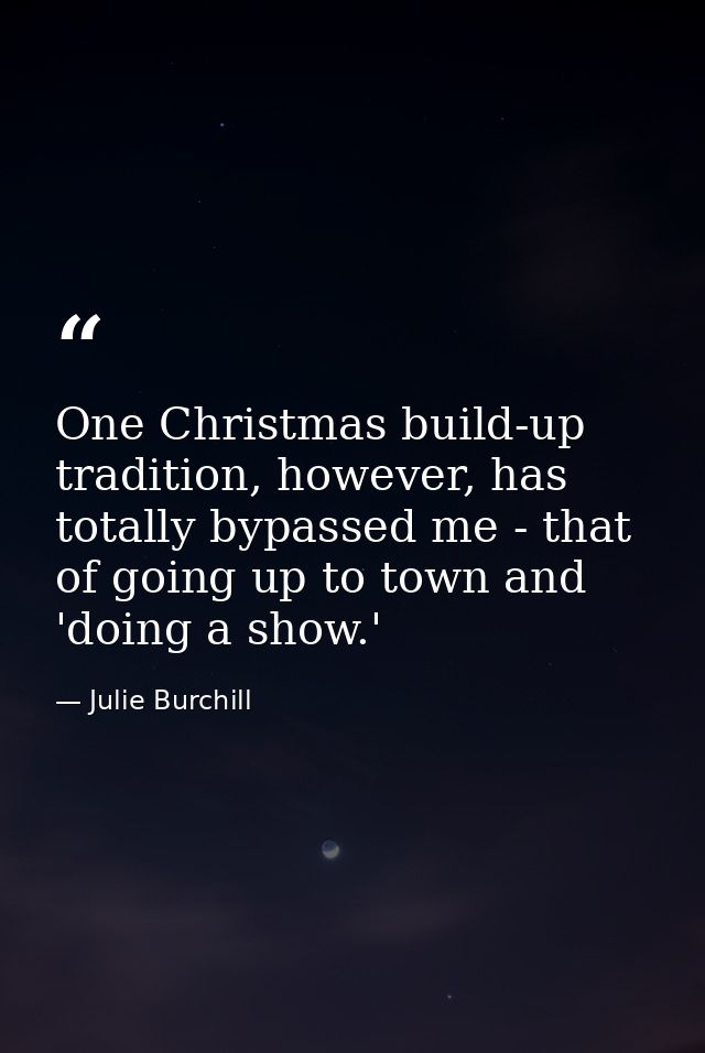 One Christmas build-up tradition, however, has totally bypassed me - that of going up to town and 'doing a show.' — Julie Burchill
