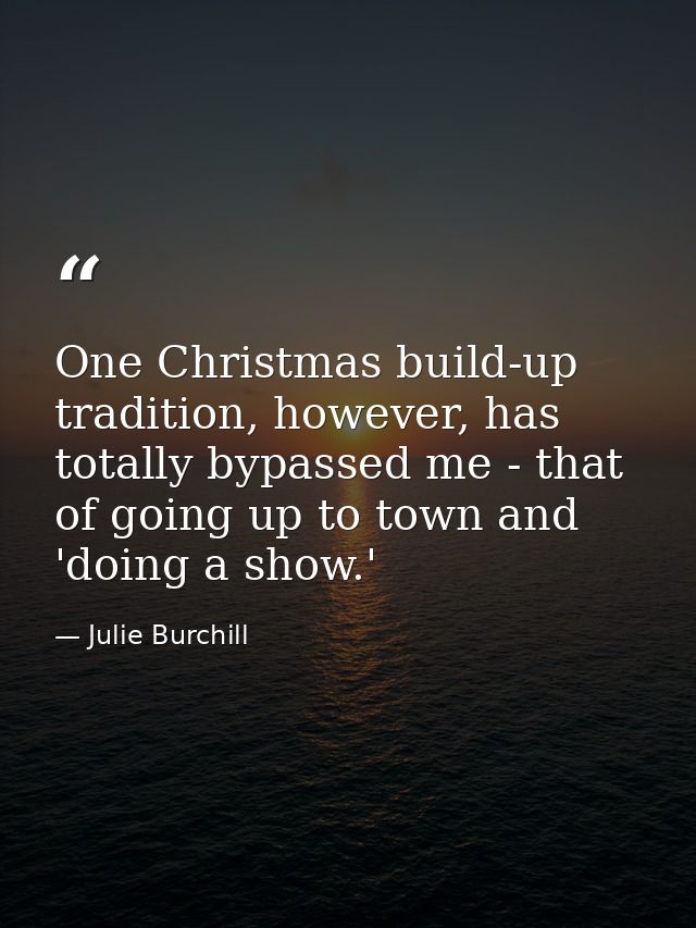 One Christmas build-up tradition, however, has totally bypassed me - that of going up to town and 'doing a show.' — Julie Burchill