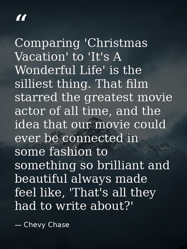 Comparing 'Christmas Vacation' to 'It's A Wonderful Life' is the silliest thing. That film starred the greatest movie ac — Chevy Chase