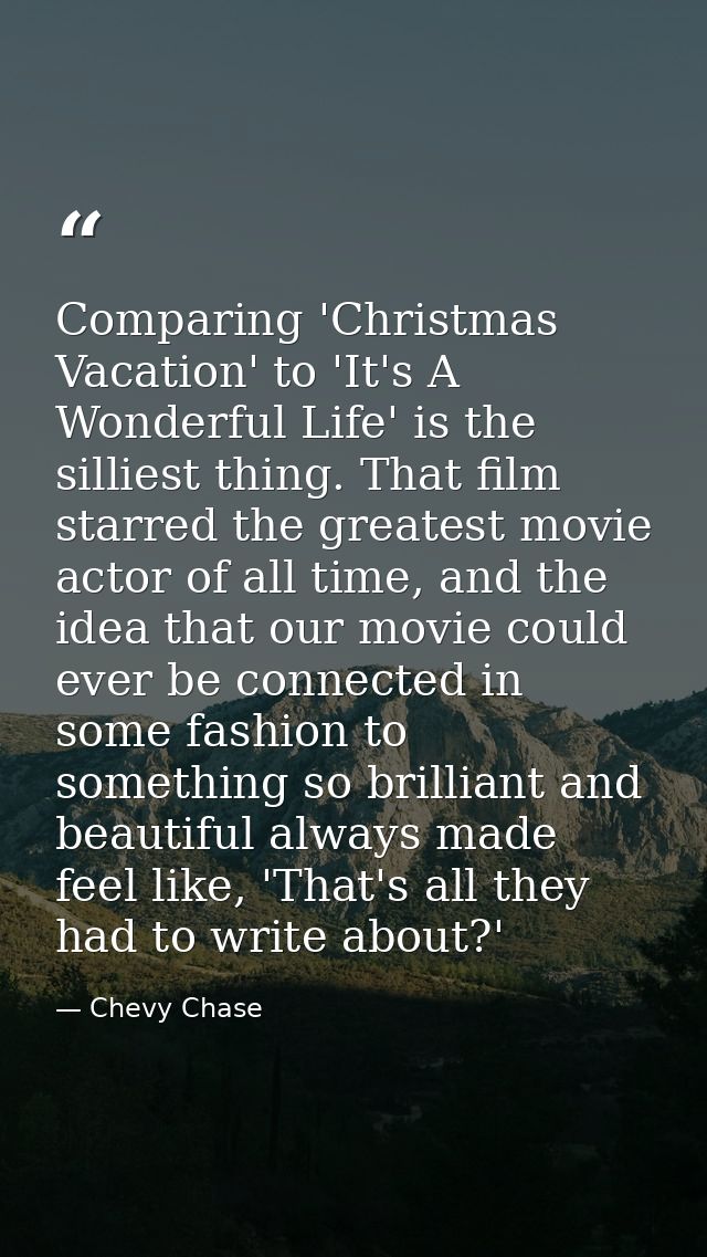 Comparing 'Christmas Vacation' to 'It's A Wonderful Life' is the silliest thing. That film starred the greatest movie ac — Chevy Chase