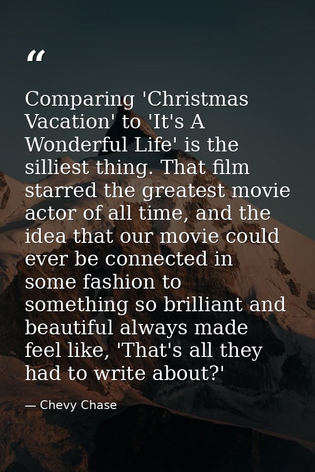 Comparing 'Christmas Vacation' to 'It's A Wonderful Life' is the silliest thing. That film starred the greatest movie ac — Chevy Chase