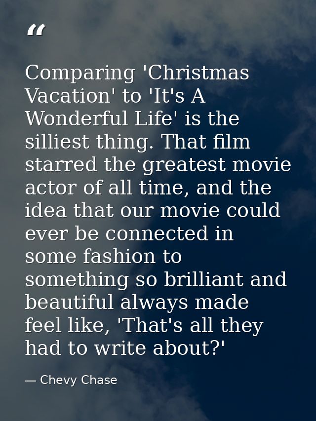 Comparing 'Christmas Vacation' to 'It's A Wonderful Life' is the silliest thing. That film starred the greatest movie ac — Chevy Chase