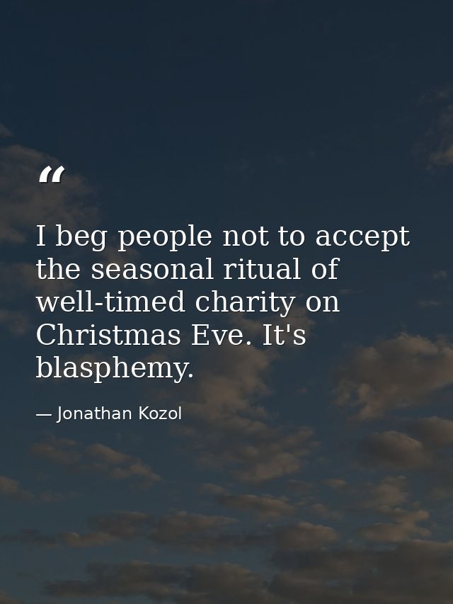 I beg people not to accept the seasonal ritual of well-timed charity on Christmas Eve. It's blasphemy. — Jonathan Kozol