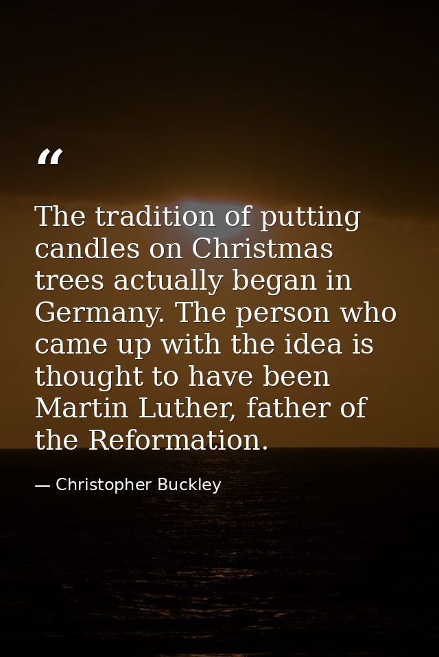 The tradition of putting candles on Christmas trees actually began in Germany. The person who came up with the idea is t — Christopher Buckley